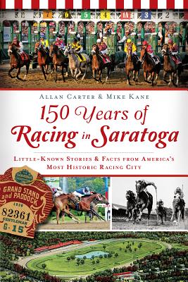 150 Years of Racing in Saratoga: Little Known Stories & Facts from America's Most Historic Racing City - Carter, Allan, and Kane, Mike