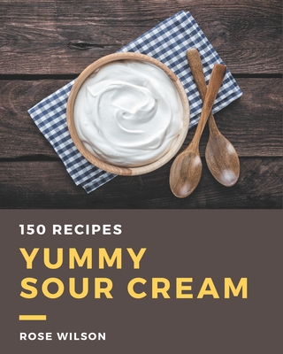 150 Yummy Sour Cream Recipes: The Best Yummy Sour Cream Cookbook on Earth - Wilson, Rose