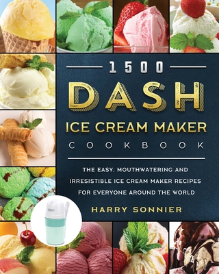 1500 DASH Ice Cream Maker Cookbook: The Easy, Mouthwatering and Irresistible Ice Cream Maker Recipes for Everyone Around the World - Sonnier, Harry