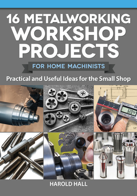16 Metalworking Workshop Projects for Home Machinists: Practical & Useful Ideas for the Small Shop - Hall, Harold