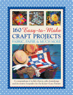 160 Easy-To-Make Craft Projects: Paper, Fabric & Much More: A Compendium of Stylish Objects, Gifts, Furnishings and Decorative Keepsakes for the Home