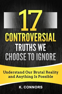 17 Controversial Truths We Choose to Ignore: Understand Our Brutal Reality and Anything is Possible - Connors, K