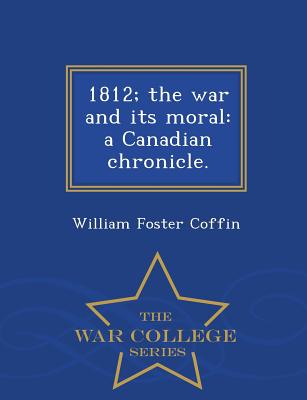 1812; The War and Its Moral: A Canadian Chronicle. - War College Series - Coffin, William Foster