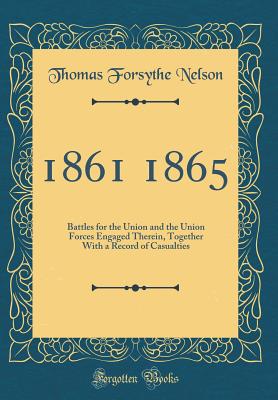 1861 1865: Battles for the Union and the Union Forces Engaged Therein, Together with a Record of Casualties (Classic Reprint) - Nelson, Thomas Forsythe