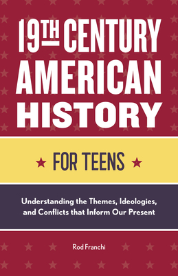 19th Century American History for Teens: Understanding the Themes, Ideologies, and Conflicts that Inform Our Present - Franchi, Rod