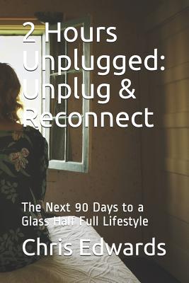 2 Hours Unplugged: Unplug & Reconnect: The Next 90 Days to a Glass Half Full Lifestyle - Edwards, Chris, Dr.