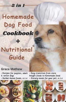 2 in 1 Homemade Dog Food Cookbook + Nutritional Guide: Understanding your pet's dietary needs with 100+ wonderful recipes for puppies, senior dogs (gluten-free, low-fat etc) - Mathew, Grace
