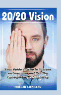 20/20 Vision: Your Guide On How To Achieve An Improved And Healthy Eyesight The Natural Way