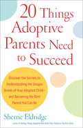 20 Things Adoptive Parents Need to Succeed: Discover the Secrets to Understanding the Unique Needs of Your Adopted Child-And Becoming the Best Parent You Can Be