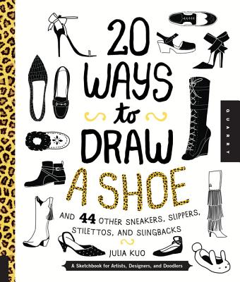 20 Ways to Draw a Shoe and 44 Other Sneakers, Slippers, Stilettos, and Slingbacks: A Sketchbook for Artists, Designers, and Doodlers - Kuo, Julia