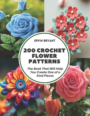 200 Crochet Flower Patterns: The Book That Will Help You Create One of a Kind Pieces - Bryant, Ervin