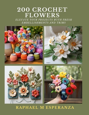 200 Crochet Flowers: Elevate Your Projects with Fresh Embellishments and Trims - Esperanza, Raphael M