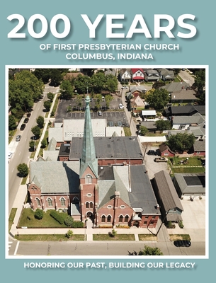 200 Years of First Presbyterian Church Columbus, Indiana: Honoring Our Past - Building Our Legacy - Hoffman, Paul J, and Smith, Katharine (Editor), and McCarver, Rachel (Cover design by)