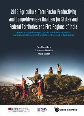 2015 Agricultural Total Factor Productivity and Competitiveness Analysis for States and Federal Territories and Five Regions of India: Annual Competitiveness Update and Evidence on the Agricultural Development Models for Selected Indian States - Tan, Khee Giap, and Gopalan, Sasidaran, and Tandon, Anuja