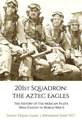 201st Squadron: The Aztec Eagles: The History of the Mexican Pilots Who Fought in World War II - Vzquez Lozano, Gustavo