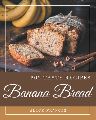 202 Tasty Banana Bread Recipes: Start a New Cooking Chapter with Banana Bread Cookbook! - Francis, Alice