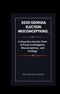 2020 Georgia Election Misconceptions.: A deep dive into the Claim of Fraud, Investigation, Misconceptions, and Findings.