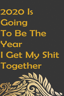 2020 Is Going To Be The Year I Get My Shit Together: Journal Notebook 110Lined Pages (Funny Goal Setting Goals Getter Work Humor Journaling Note Book): 2020 Is Going To Be The Year I Get My Shit Together