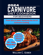 2024 Carnivore Diet Cookbook for Beginners: From Grill To Plate: Mastering The Heart Of Carnivore Cookbook