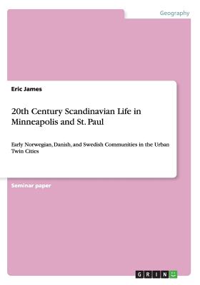 20th Century Scandinavian Life in Minneapolis and St. Paul: Early Norwegian, Danish, and Swedish Communities in the Urban Twin Cities - James, Eric