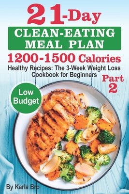 21-Day Clean-Eating Meal Plan - 1200-1500 Calories: Healthy Recipes: The 3-Week Weight Loss Cookbook for Beginners. Part 2 - Bro, Karla