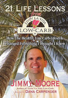 21 Life Lessons From Livin' La Vida Low-Carb: How The Healthy Low-Carb Lifestyle Changed Everything I Thought I Knew - Carpender, Dana (Foreword by), and Moore, Jimmy