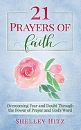 21 Prayers of Faith: Overcoming Fear and Doubt Through the Power of Prayer and God's Word