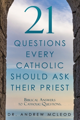 21 Questions Every Catholic Should Ask Their Priest: Biblical Answers to Catholic Questions. - McLeod, Andrew, Dr.