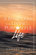 21 Reflections for Living a Purposeful Life: a Spiritual and Therapeutic Guide to Peace
