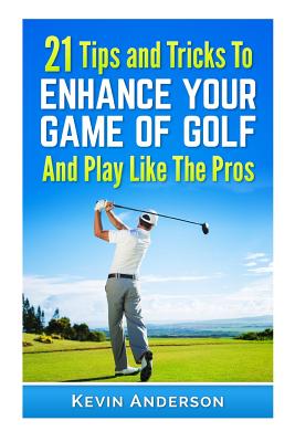 21 Tips & Tricks To Enhance Your Game Of Golf And Play Like The Pros - Anderson, Kevin