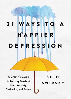 21 Ways to a Happier Depression: A Creative Guide to Getting Unstuck from Anxiety, Setbacks, and Stress - Swirsky, Seth