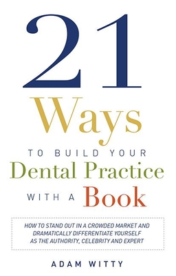 21 Ways to Build Your Dental Practice with a Book: How to Stand Out in a Crowded Market and Dramatically Differentiate Yourself as the Authority, Celebrity and Expert - Witty, Adam