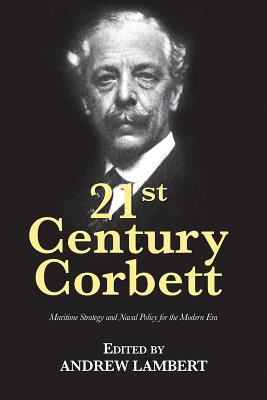 21st Century Corbett: Maritime Strategy and Naval Policy for the Modern Era - Lambert, Andrew, Prof. (Editor)