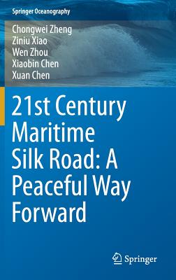 21st Century Maritime Silk Road: A Peaceful Way Forward - Zheng, Chongwei, and Xiao, Ziniu, and Zhou, Wen