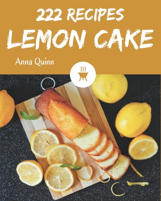 222 Lemon Cake Recipes: The Best Lemon Cake Cookbook that Delights Your Taste Buds - Quinn, Anna