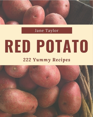 222 Yummy Red Potato Recipes: The Best-ever of Yummy Red Potato Cookbook - Taylor, Jane