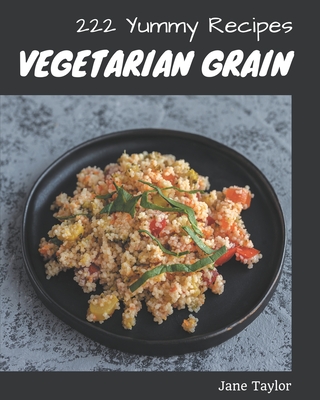 222 Yummy Vegetarian Grain Recipes: Explore Yummy Vegetarian Grain Cookbook NOW! - Taylor, Jane