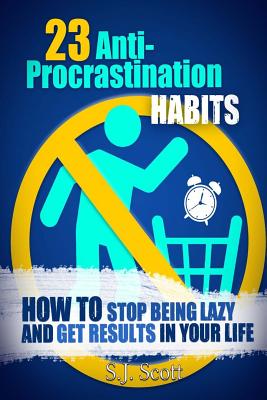23 Anti-Procrastination Habits: How to Stop Being Lazy and Get Results in Your Life - Scott, S J