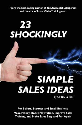 23 Shockingly Simple Sales Ideas: For Sellers, Start-ups, and Small Businesses Make Money, Boost Motivation, Improve Sales Training, and Make Sales Easy and Fun Again - Lytle, Chris