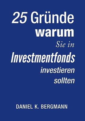 25 Grunde, Warum Sie in Investmentfonds Investieren Sollten - Bergmann, Daniel K