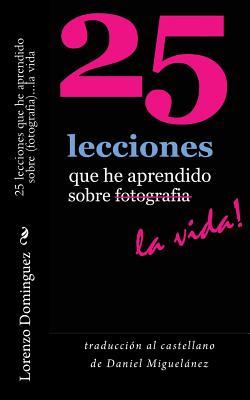 25 lecciones que he aprendido sobre fotografia...la vida: traducci?n al castellano de Daniel Miguelnez - Miguelanez, Daniel (Translated by), and Dominguez, Lorenzo (Photographer), and Staal, Stephanie (Editor)