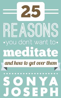 25 Reasons You DON'T Want to Meditate: And How To Get Over Them - Joseph, Sonya