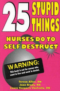 25 Stupid Things Nurses Do to Self-Destruct - Allen, Teresa, Professor, and Vonfrolio, Laura G, and Brady, Joan Laidig, Ph.D.