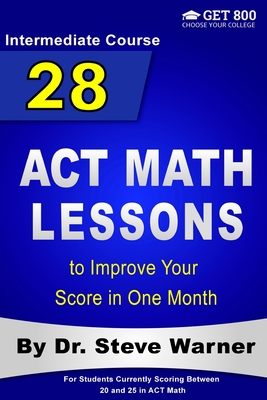 28 ACT Math Lessons to Improve Your Score in One Month - Intermediate Course: For Students Currently Scoring Between 20 and 25 in ACT Math - Warner, Steve, Dr.