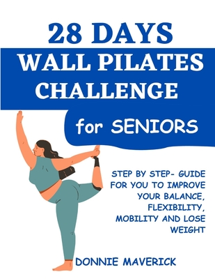 28 Days Wall Pilates Challenge For Seniors: Step by step guide for you to improve your balance, flexibility, mobility and lose weight - Maverick, Donnie