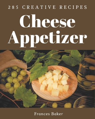 285 Creative Cheese Appetizer Recipes: Happiness is When You Have a Cheese Appetizer Cookbook! - Baker, Frances