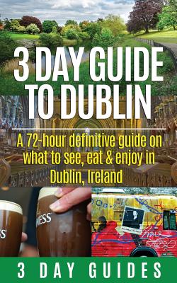 3 Day Guide to Dublin: A 72-hour Definitive Guide on What to See, Eat and Enjoy in Dublin, Ireland - 3 Day City Guides