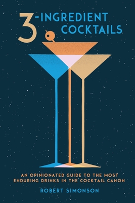 3-Ingredient Cocktails: An Opinionated Guide to the Most Enduring Drinks in the Cocktail Canon - Simonson, Robert