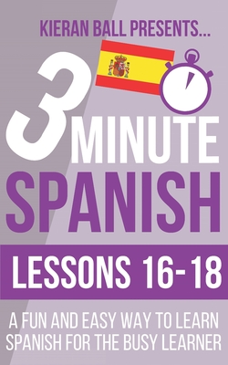 3 Minute Spanish: Lessons 16-18: A fun and easy way to learn Spanish for the busy learner - Ball, Kieran