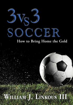 3 vs. 3 Soccer: How to Bring Home the Gold - Linkous, William J, III